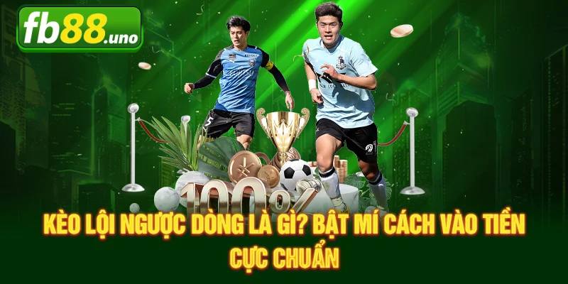 Kèo Lội Ngược Dòng Là Gì? Bật Mí Cách Vào Tiền Cực Chuẩn