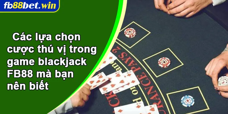 Các lựa chọn cược thú vị trong game blackjack FB88 mà bạn nên biết