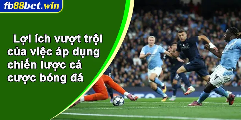 Lợi ích vượt trội của việc áp dụng chiến lược cá cược bóng đá